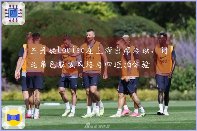 王丹妮Louise在上海出席活动，讨论角色服装风格与四连拍体验