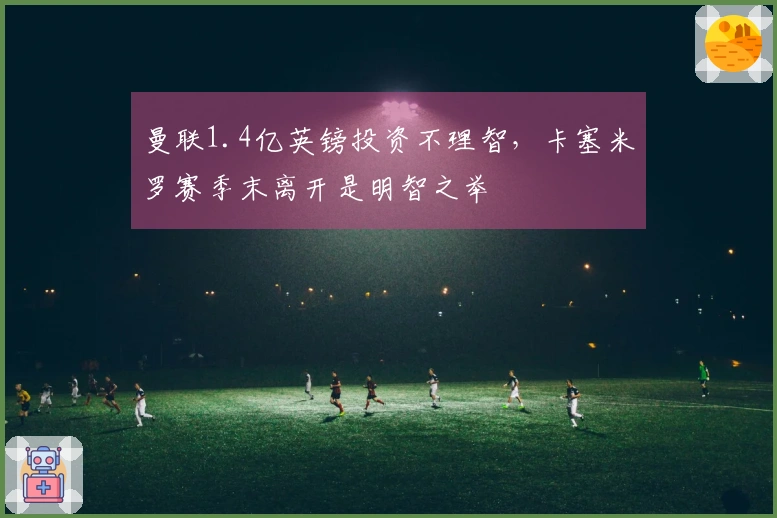 曼联1.4亿英镑投资不理智，卡塞米罗赛季末离开是明智之举