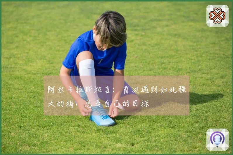 阿尔卡拉斯坦言：首次遇到如此强大的梅，总是自己的目标