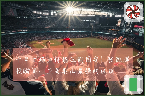 十年主场为何能压倒国安！张弛退役瞬间，正是泰山最强的证明