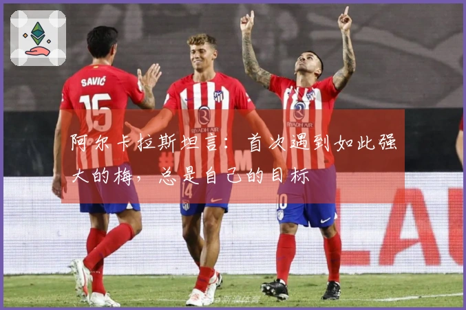 阿尔卡拉斯坦言：首次遇到如此强大的梅，总是自己的目标