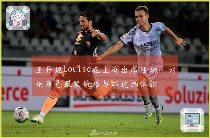 王丹妮Louise在上海出席活动，讨论角色服装风格与四连拍体验