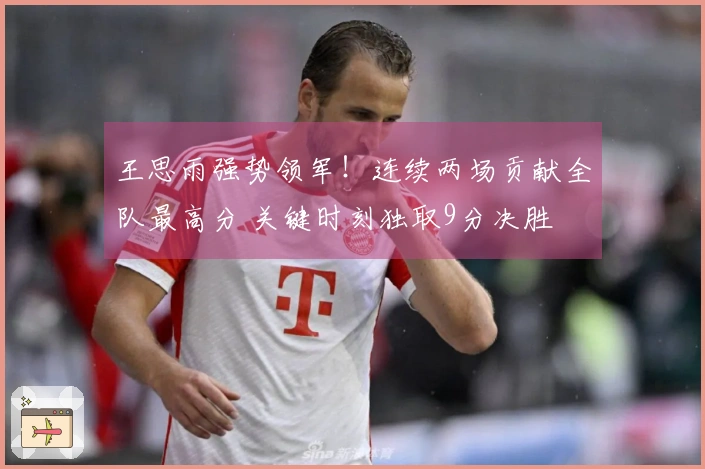 王思雨强势领军！连续两场贡献全队最高分 关键时刻独取9分决胜