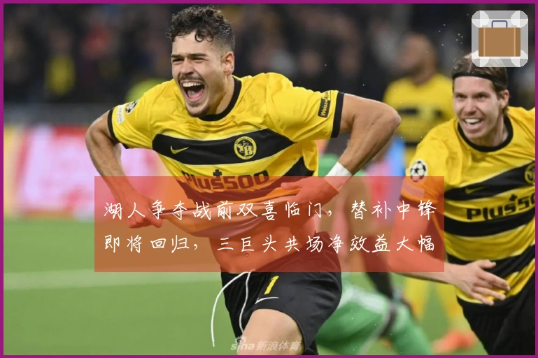 湖人争夺战前双喜临门，替补中锋即将回归，三巨头共场净效益大幅提升