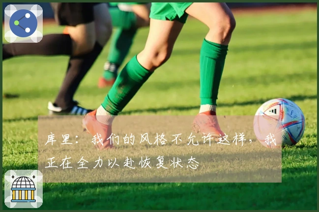 库里：我们的风格不允许这样，我正在全力以赴恢复状态