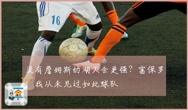 没有詹姆斯的湖人会更强？富保罗：我从未见过如此球队