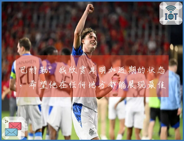 巴特勒：我欣赏库明加近期的状态，希望他在任何地方都能展现最佳自我