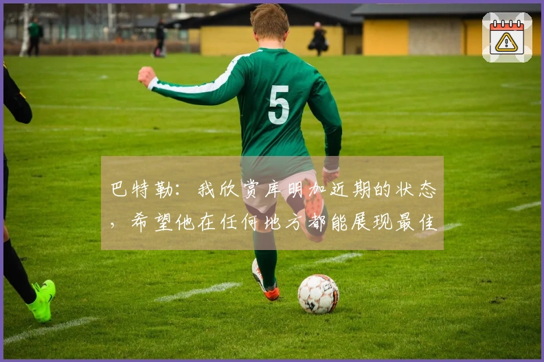 巴特勒：我欣赏库明加近期的状态，希望他在任何地方都能展现最佳自我