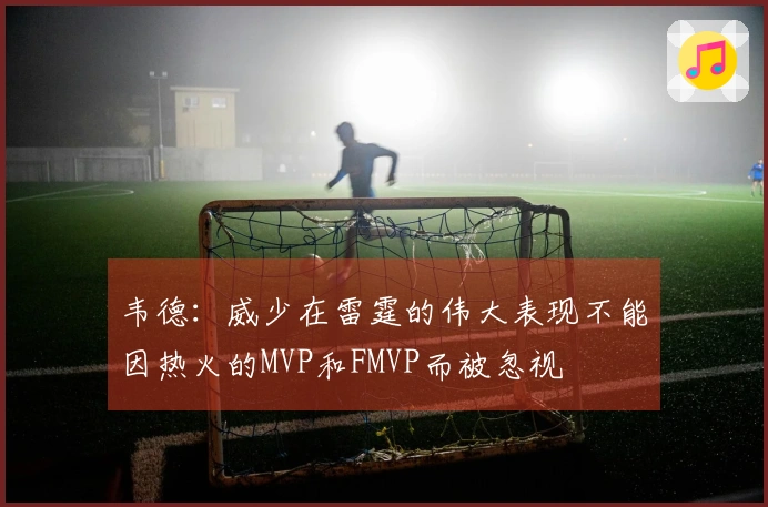 韦德：威少在雷霆的伟大表现不能因热火的MVP和FMVP而被忽视