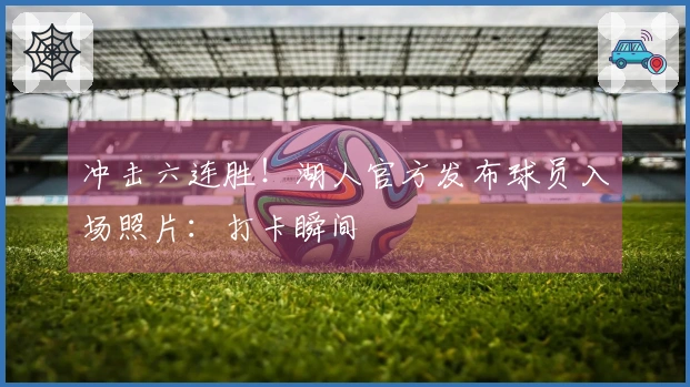 冲击六连胜！湖人官方发布球员入场照片：打卡瞬间