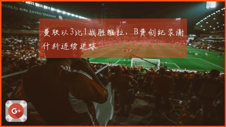 曼联以3比1战胜维拉，B费创纪录谢什科连续进球