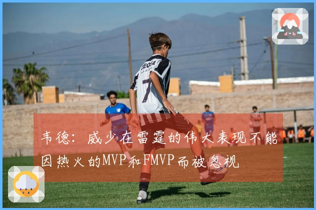 韦德：威少在雷霆的伟大表现不能因热火的MVP和FMVP而被忽视