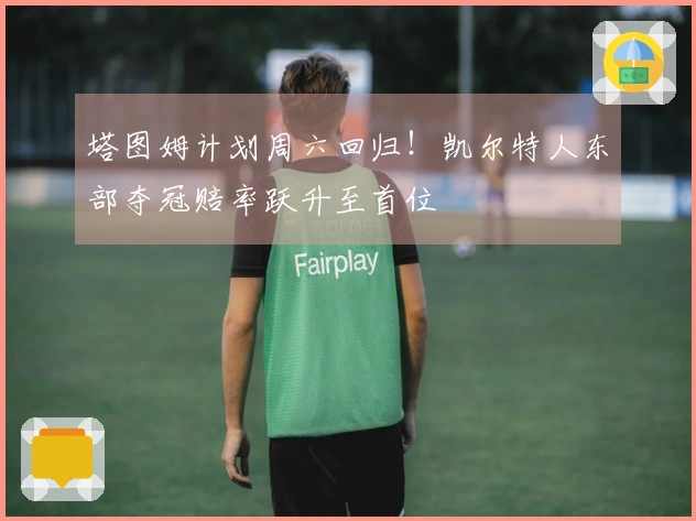 塔图姆计划周六回归！凯尔特人东部夺冠赔率跃升至首位