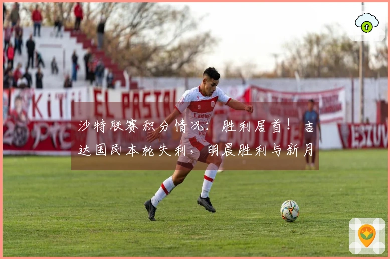 沙特联赛积分情况：胜利居首！吉达国民本轮失利，明晨胜利与新月对战
