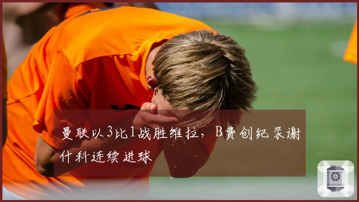 曼联以3比1战胜维拉，B费创纪录谢什科连续进球