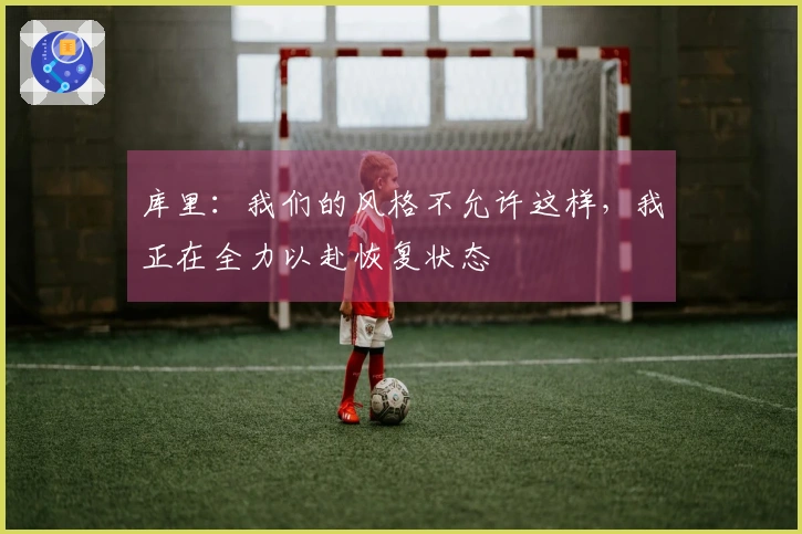 库里：我们的风格不允许这样，我正在全力以赴恢复状态