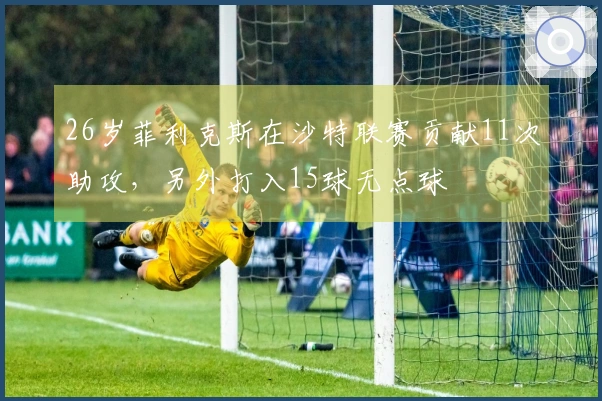 26岁菲利克斯在沙特联赛贡献11次助攻，另外打入15球无点球