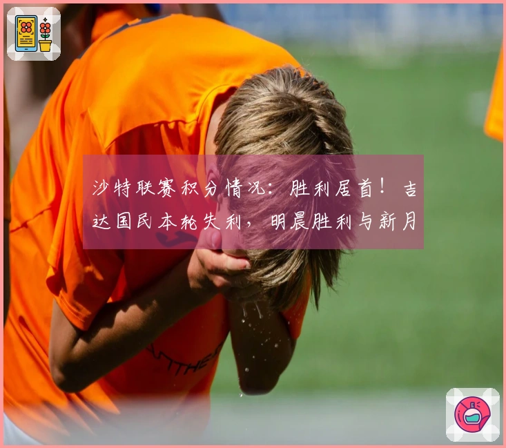 沙特联赛积分情况：胜利居首！吉达国民本轮失利，明晨胜利与新月对战