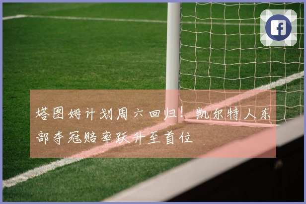 塔图姆计划周六回归！凯尔特人东部夺冠赔率跃升至首位